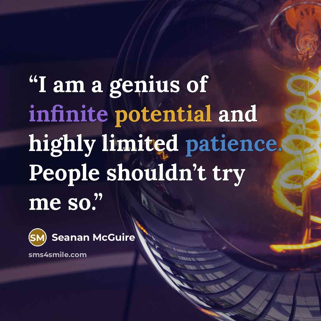 “I am a genius of infinite potential and highly limited patience. People shouldn’t try me so.” quote by Seanan McGuire