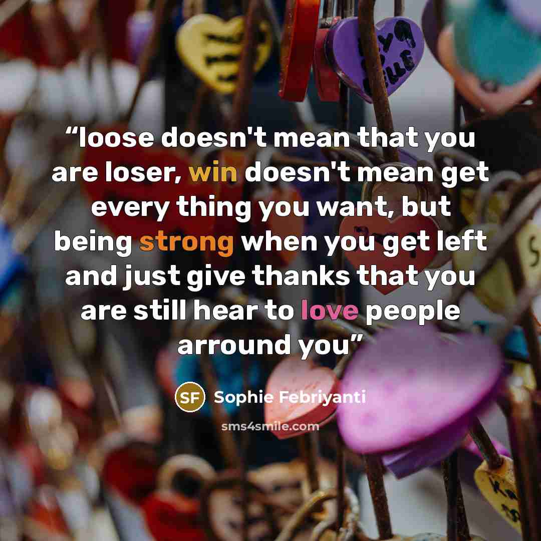 “loose doesn't mean that you are loser, win doesn't mean get every thing you want, but being strong when you get left and just give thanks that you are still hear to love people arround you” quote by Sophie Febriyanti