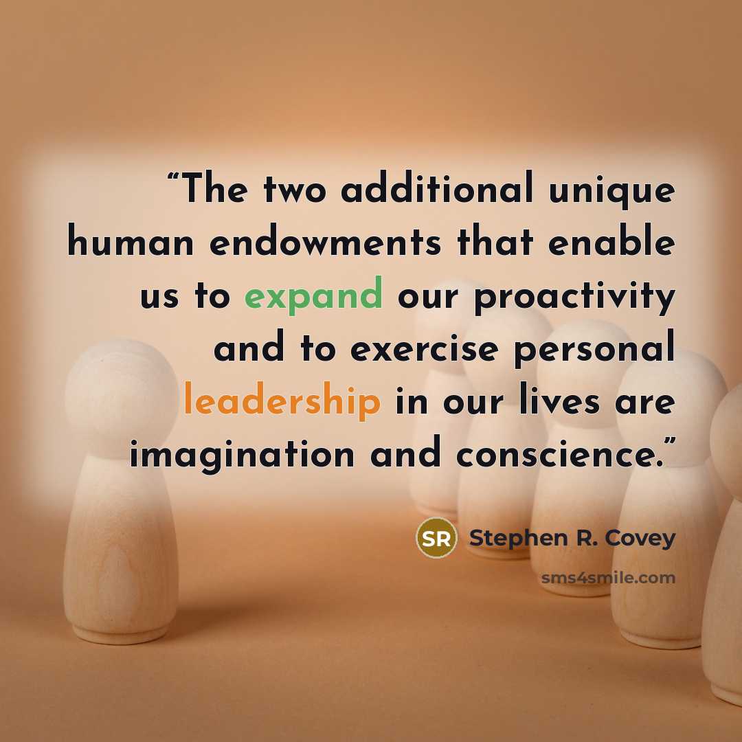 “The two additional unique human endowments that enable us to expand our proactivity and to exercise personal leadership in our lives are imagination and conscience.” quote by Stephen R. Covey
