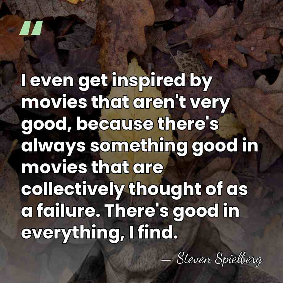 I even get inspired by movies that aren't very good, because there's&hellip; - Steven Spielberg