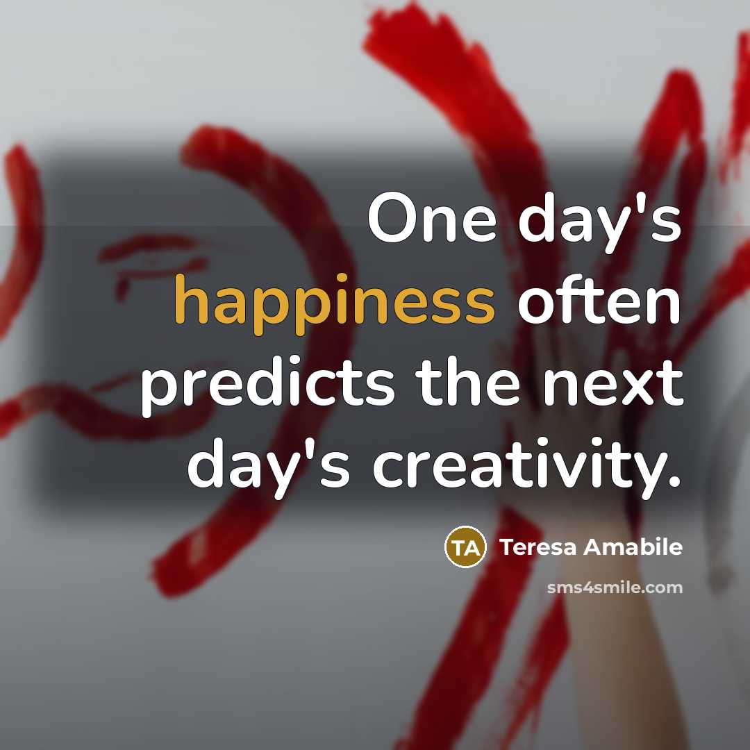 “One day's happiness often predicts the next day's creativity.…” quote by Teresa Amabile