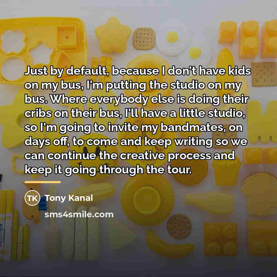 “Just by default, because I don't have kids on my…” quote by Tony Kanal