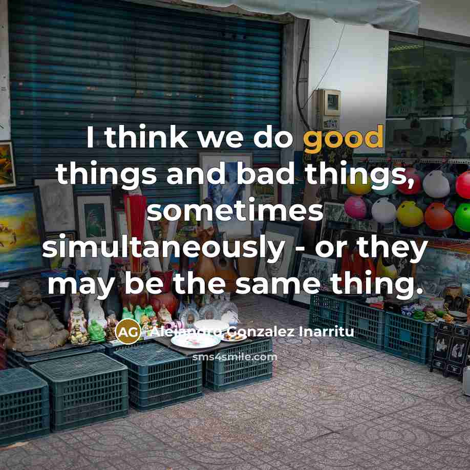 “I think we do good things and bad things, sometimes…” quote by Alejandro Gonzalez Inarritu