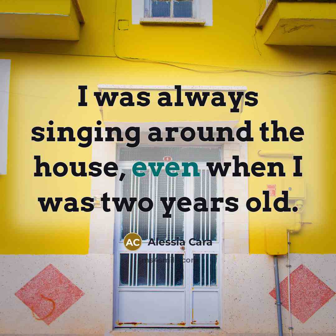“I was always singing around the house, even when I…” quote by Alessia Cara