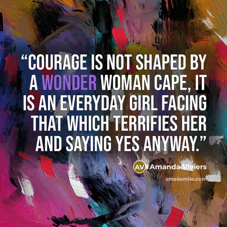 “Courage is not shaped by a Wonder Woman cape, it is an everyday girl facing that which terrifies her and saying yes anyway.” quote by Amanda Viviers