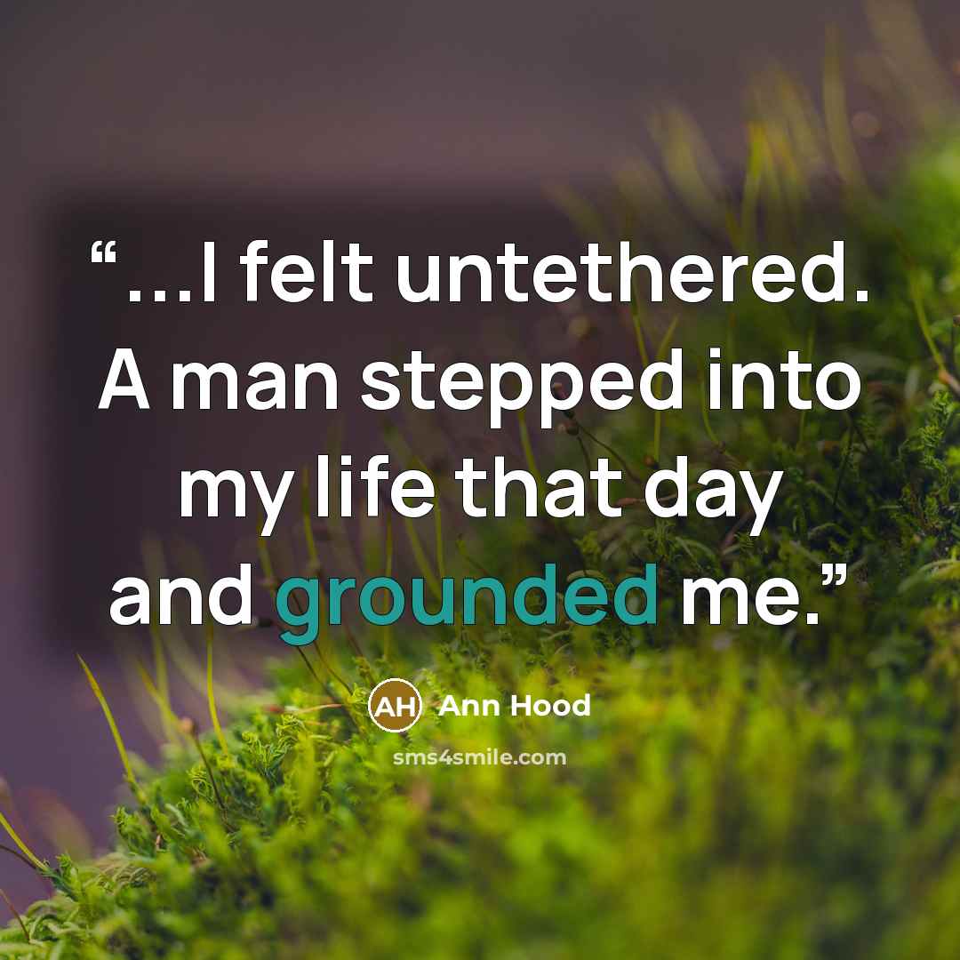 “...I felt untethered. A man stepped into my life that day and grounded me.” quote by Ann Hood