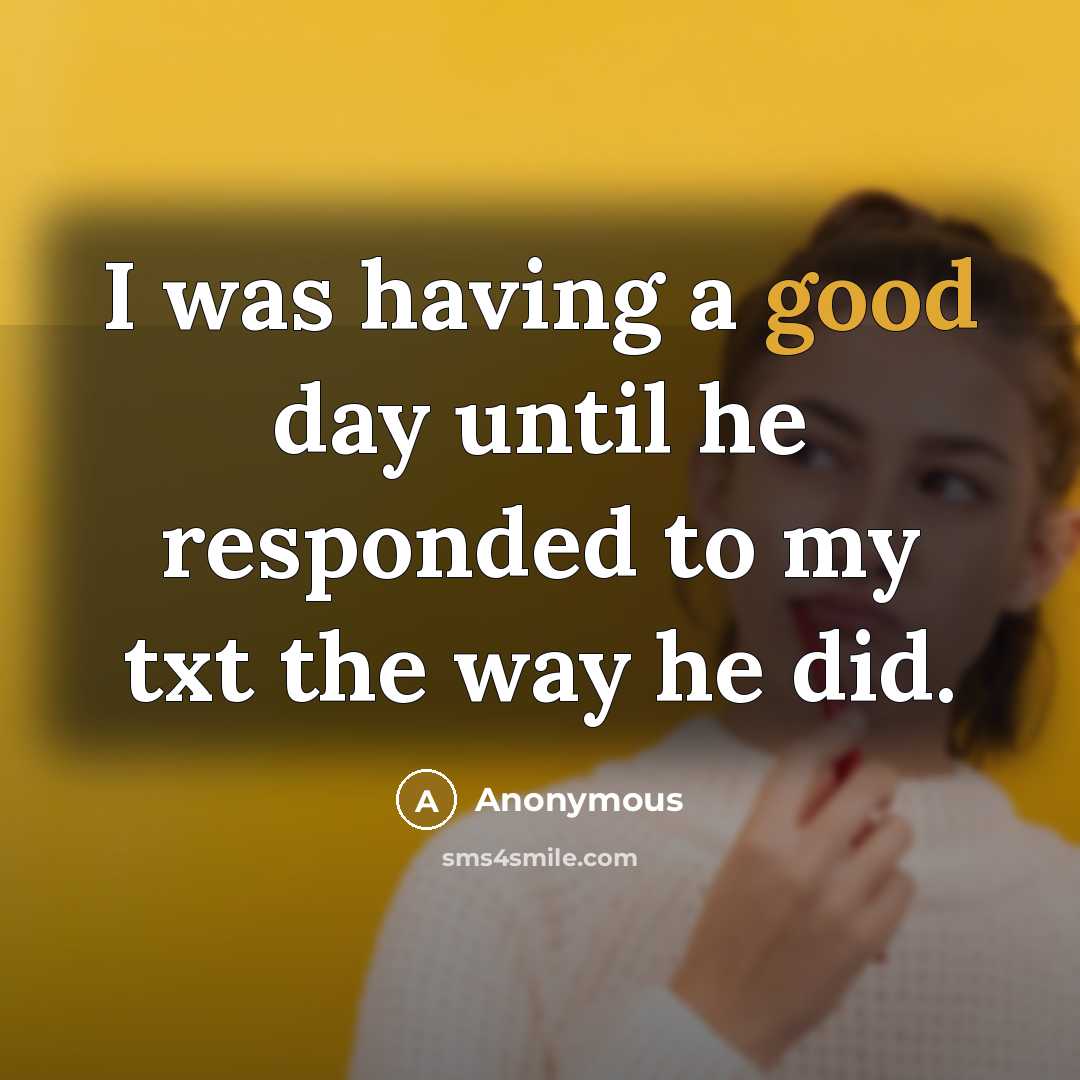 “I was having a good day until he responded to my txt the way he did.” quote by Anonymous