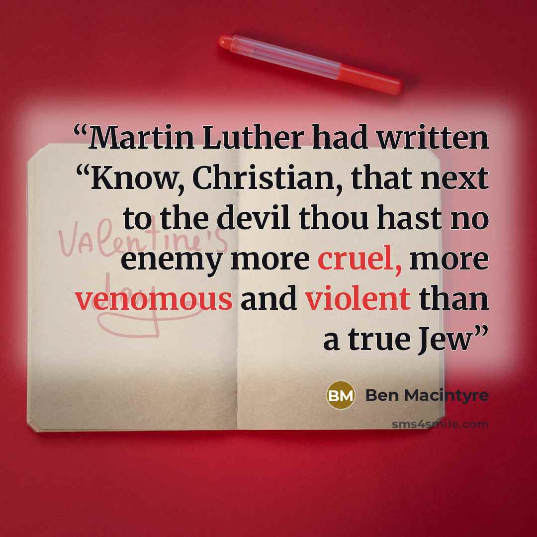 “Martin Luther had written “Know, Christian, that next to the devil thou hast no enemy more cruel, more venomous and violent than a true Jew” quote by Ben Macintyre