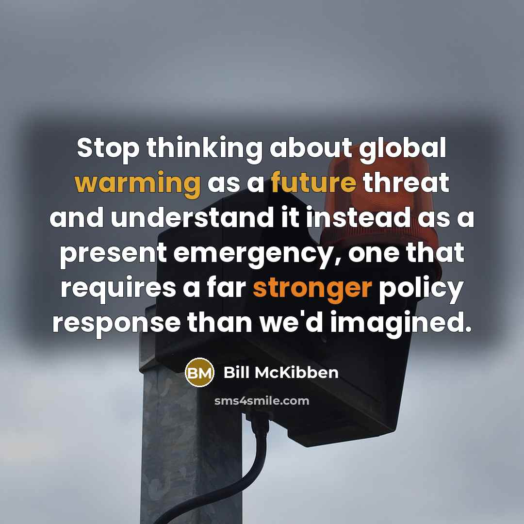 “Stop thinking about global warming as a future threat and understand it instead as a present emergency, one that requires a far stronger policy response than we'd imagined.” quote by Bill McKibben