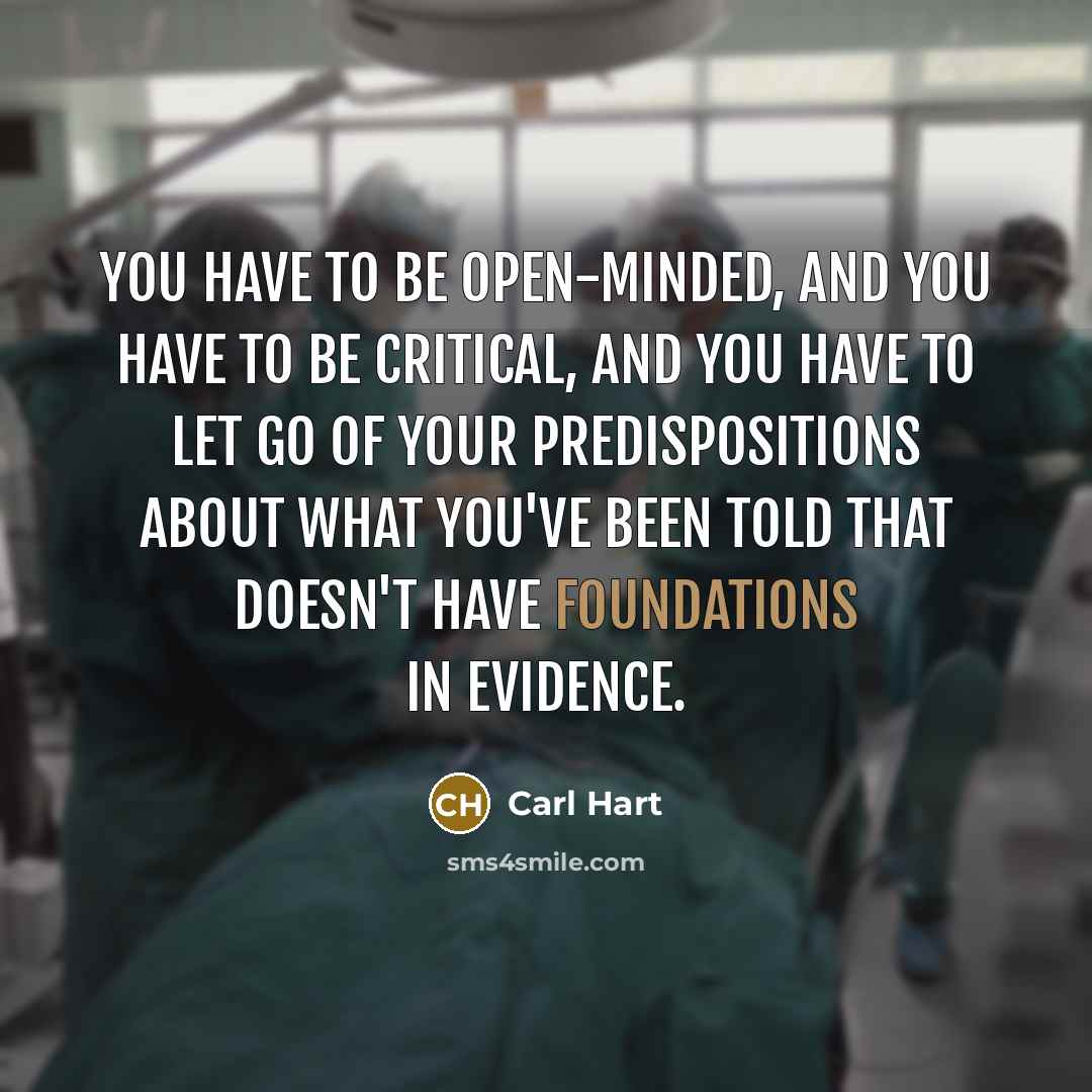 “You have to be open-minded, and you have to be critical, and you have to let go of your predispositions about what you've been told that doesn't have foundations in evidence.” quote by Carl Hart