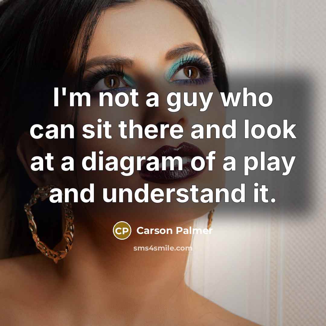 “I'm not a guy who can sit there and look at a diagram of a play and understand it.” quote by Carson Palmer