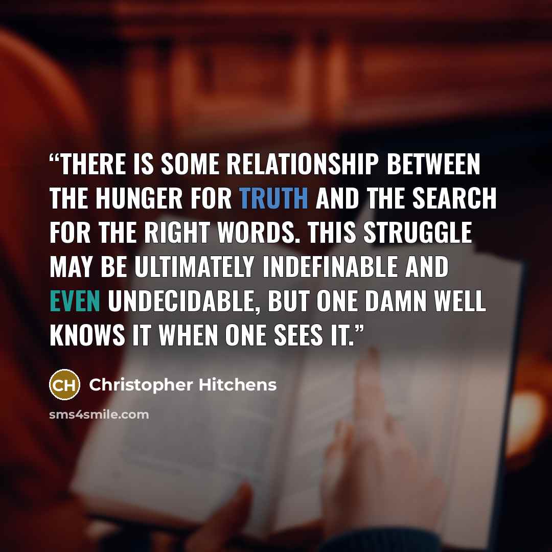 “There is some relationship between the hunger for truth and the search for the right words. This struggle may be ultimately indefinable and even undecidable, but one damn well knows it when one sees it.” quote by Christopher Hitchens