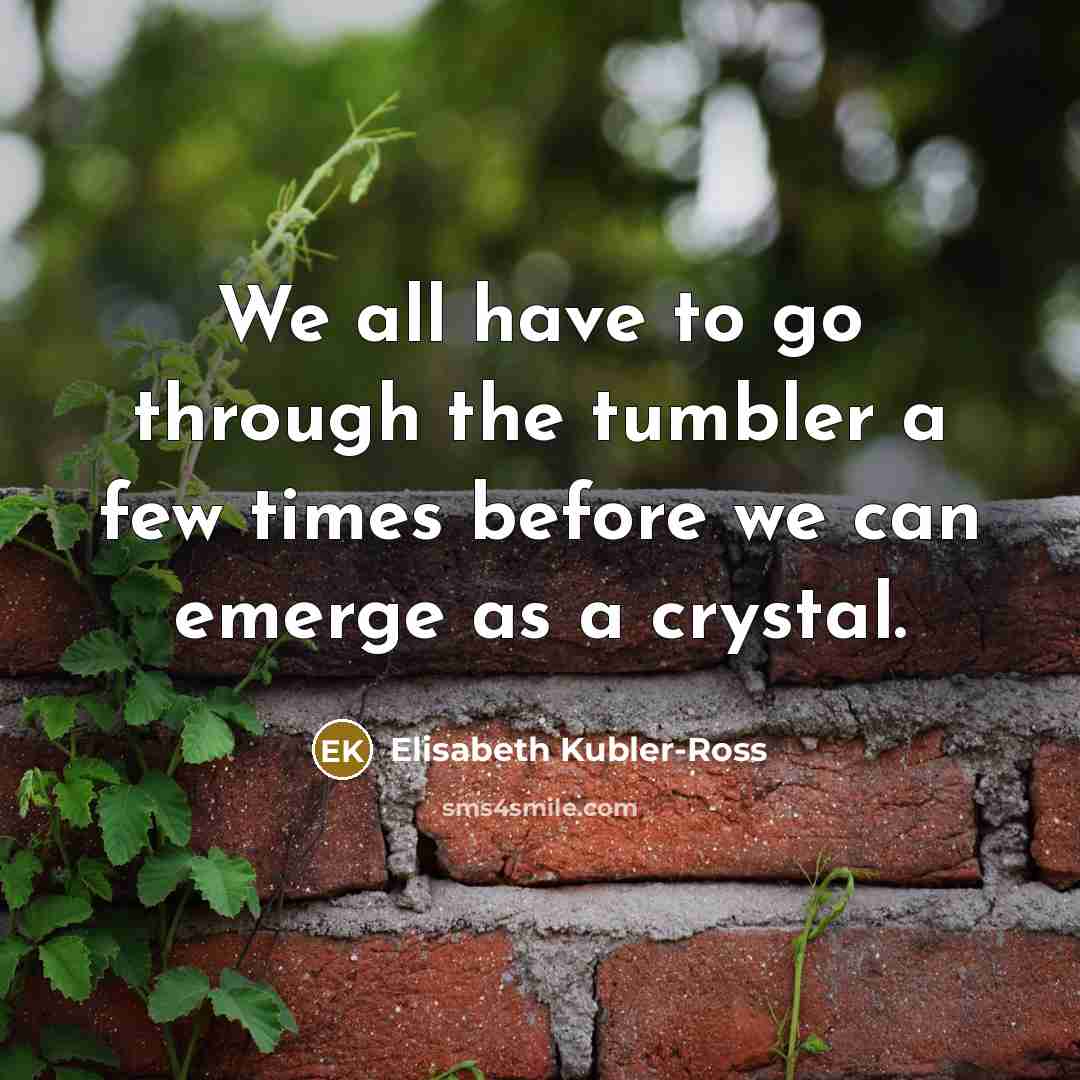 “We all have to go through the tumbler a few…” quote by Elisabeth Kubler-Ross
