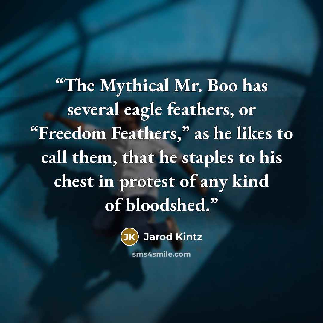 “The Mythical Mr. Boo has several eagle feathers, or “Freedom Feathers,” as he likes to call them, that he staples to his chest in protest of any kind of bloodshed.” quote by Jarod Kintz