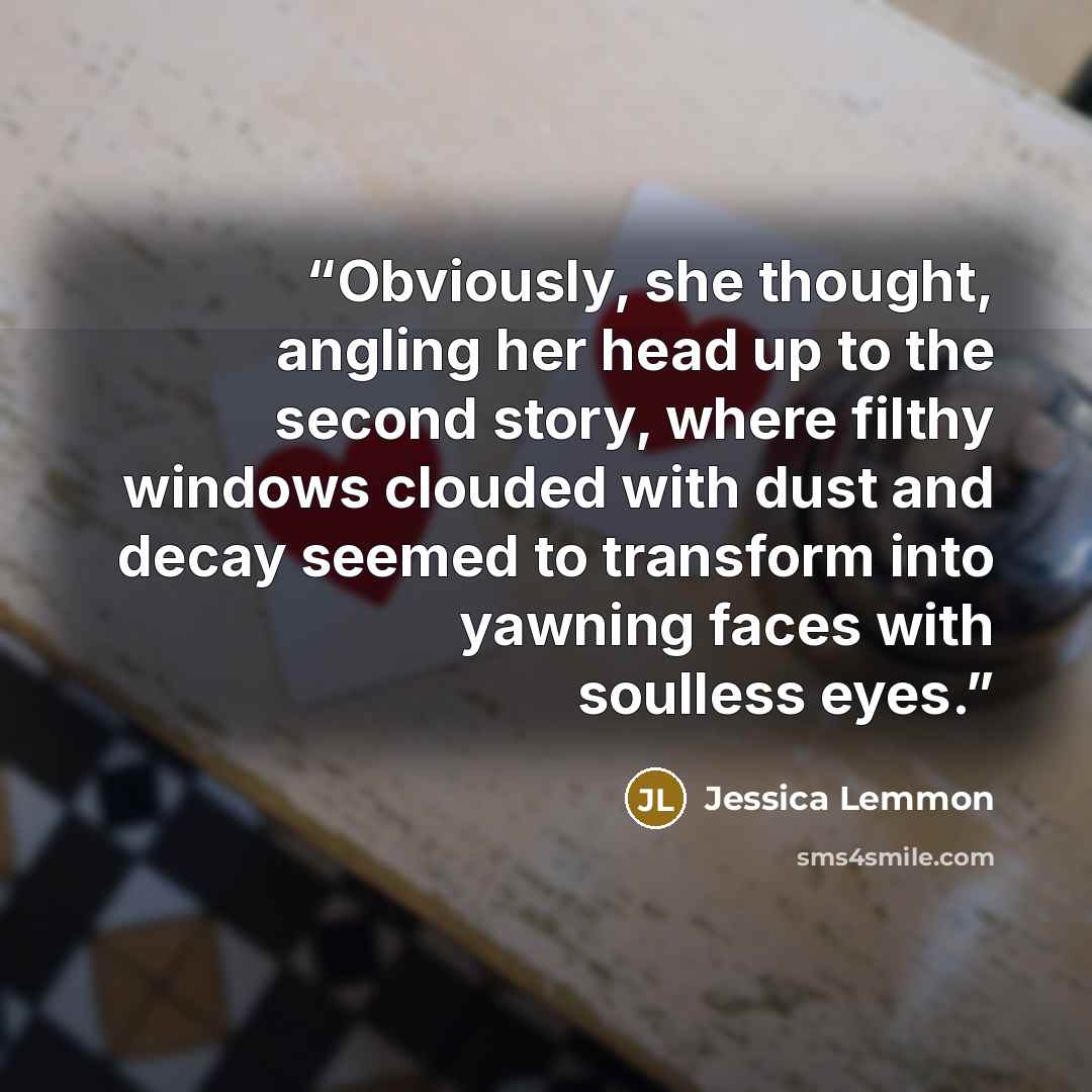 “Obviously, she thought, angling her head up to the second story, where filthy windows clouded with dust and decay seemed to transform into yawning faces with soulless eyes.” quote by Jessica Lemmon