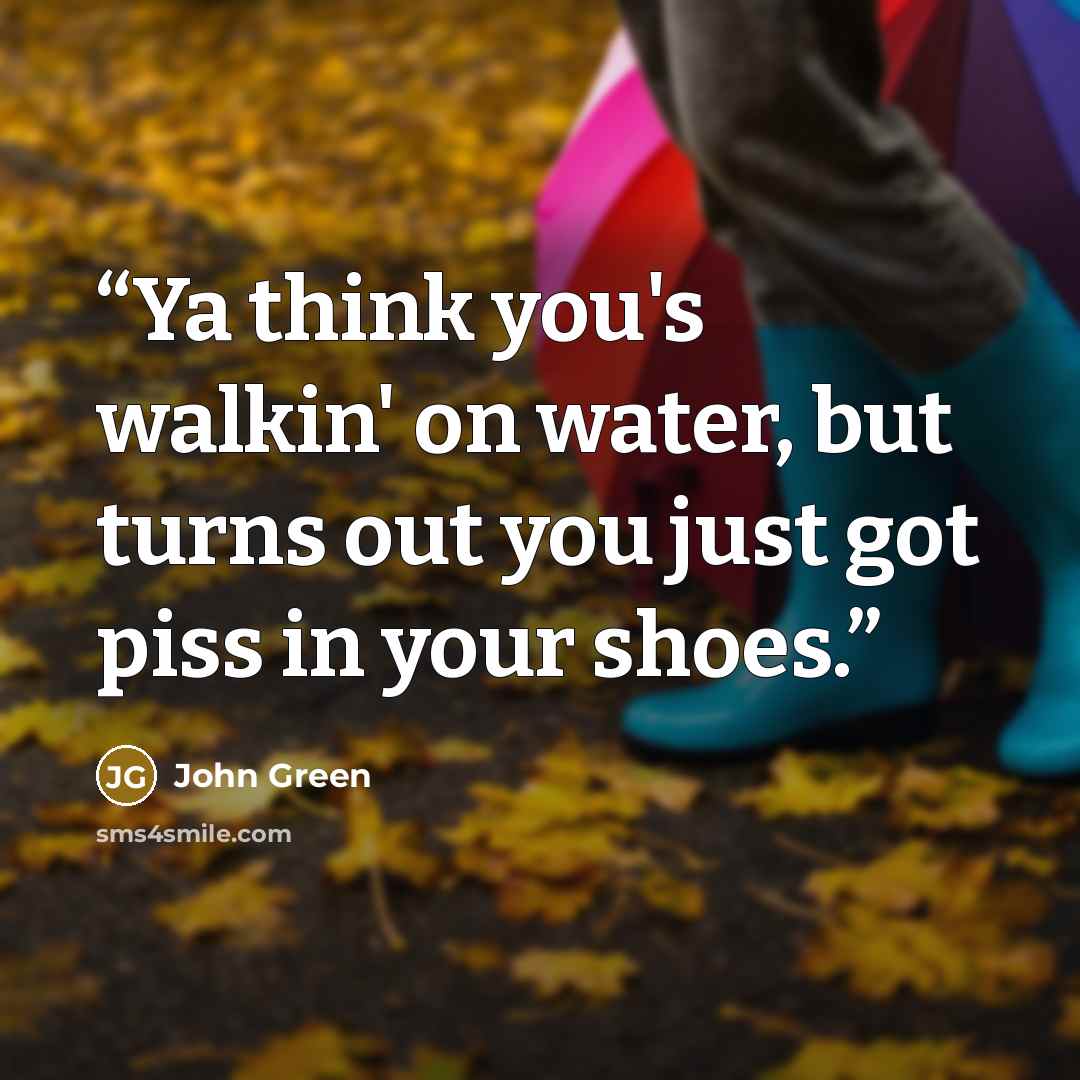 “Ya think you's walkin' on water, but turns out you just got piss in your shoes.” quote by John Green