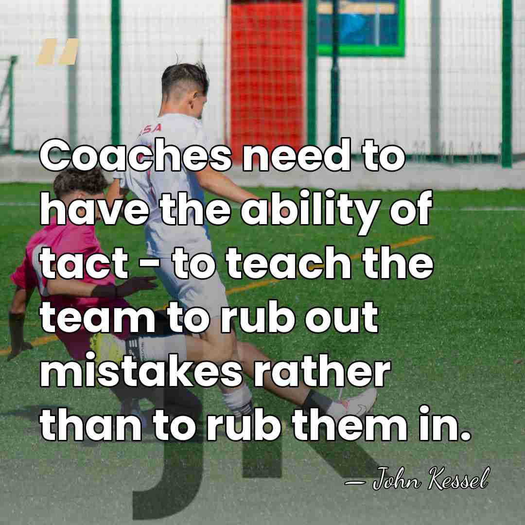Coaches need to have the ability of tact - to teach the&hellip; - John Kessel