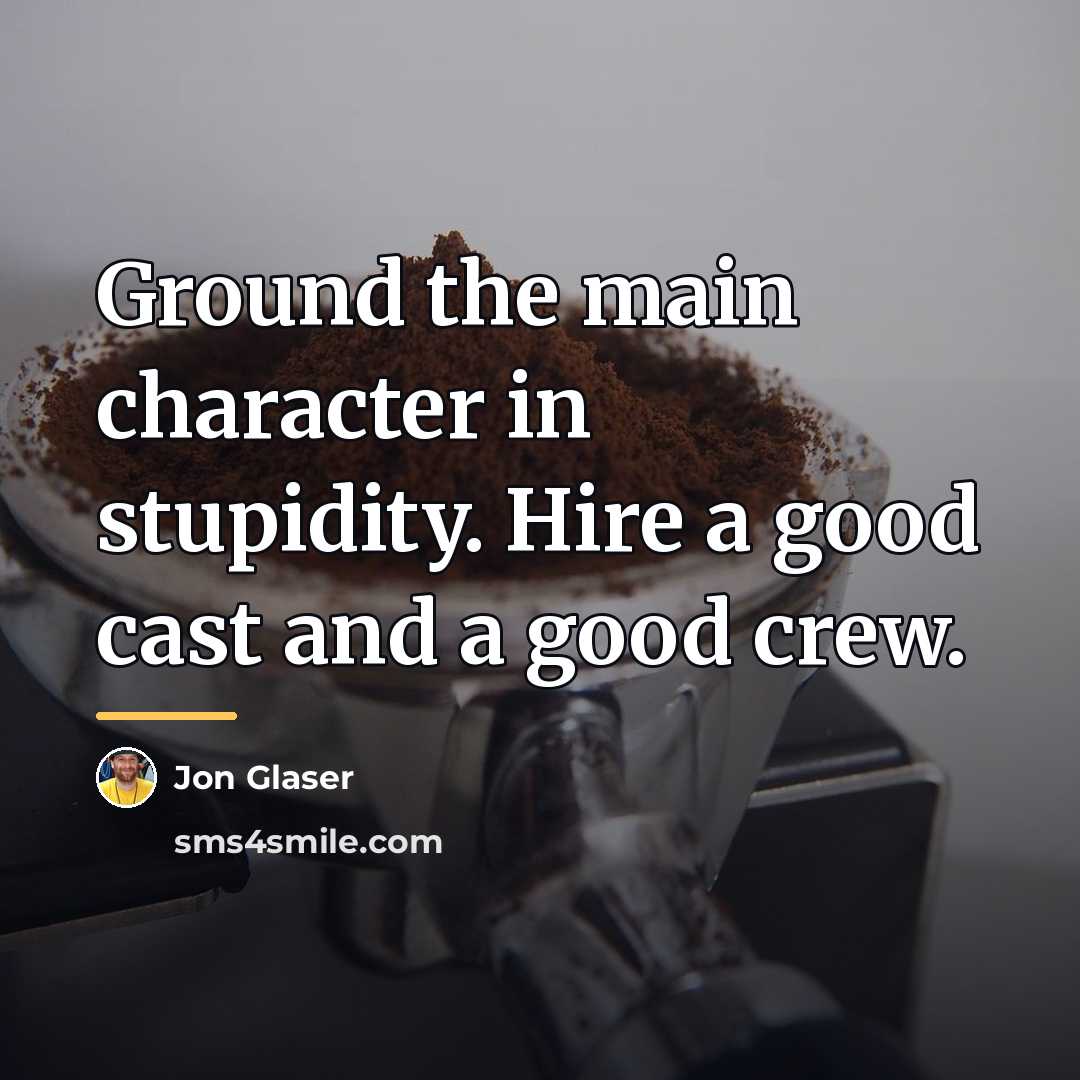 “Ground the main character in stupidity. Hire a good cast…” quote by Jon Glaser