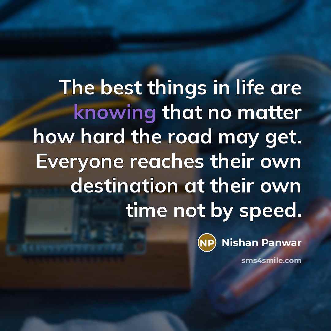 “The best things in life are knowing that no matter how hard the road may get. Everyone reaches their own destination at their own time not by speed.” quote by Nishan Panwar