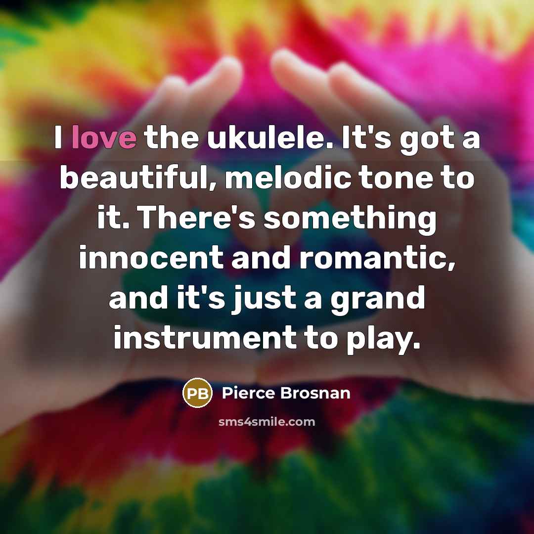 “I love the ukulele. It's got a beautiful, melodic tone…” quote by Pierce Brosnan