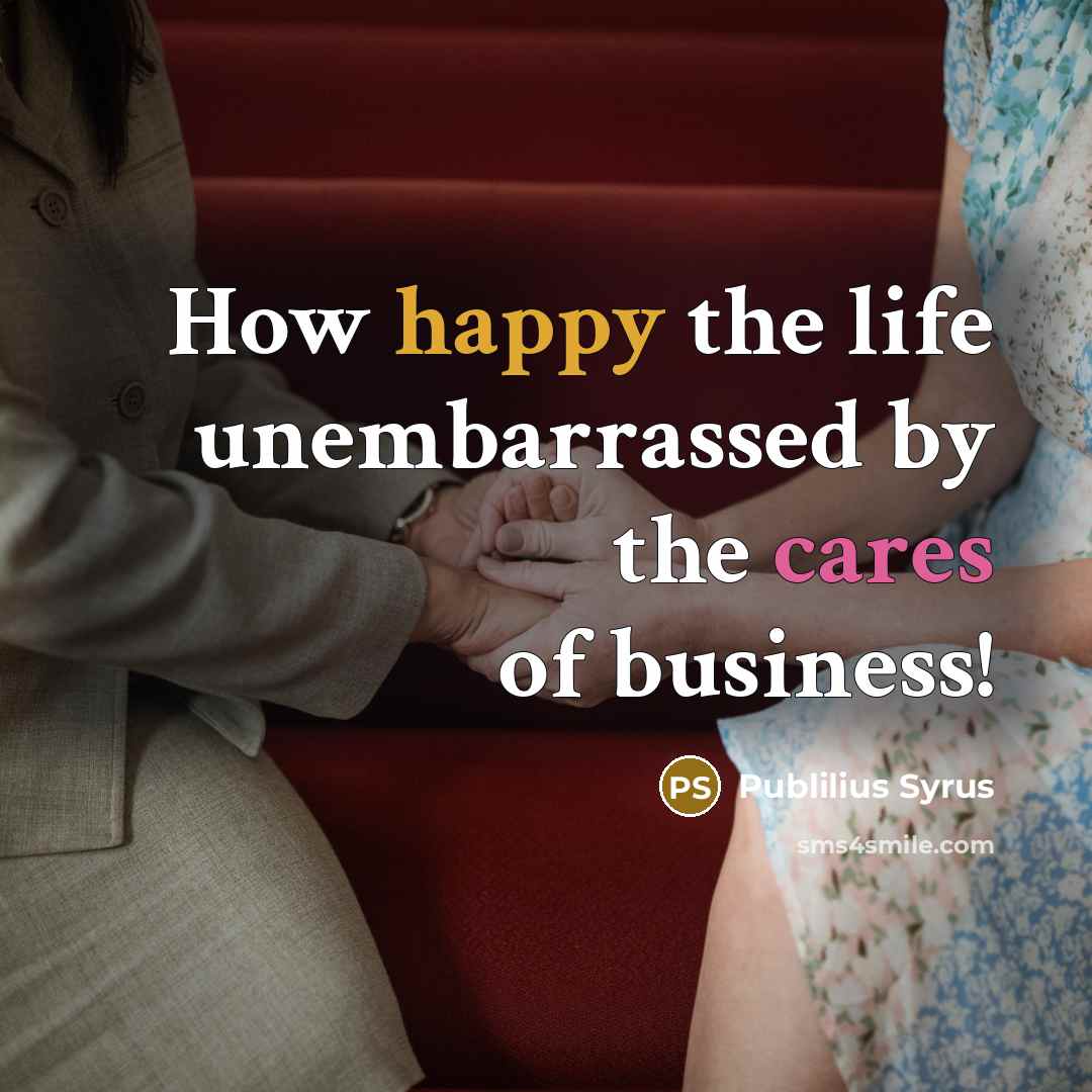 “How happy the life unembarrassed by the cares of business!…” quote by Publilius Syrus
