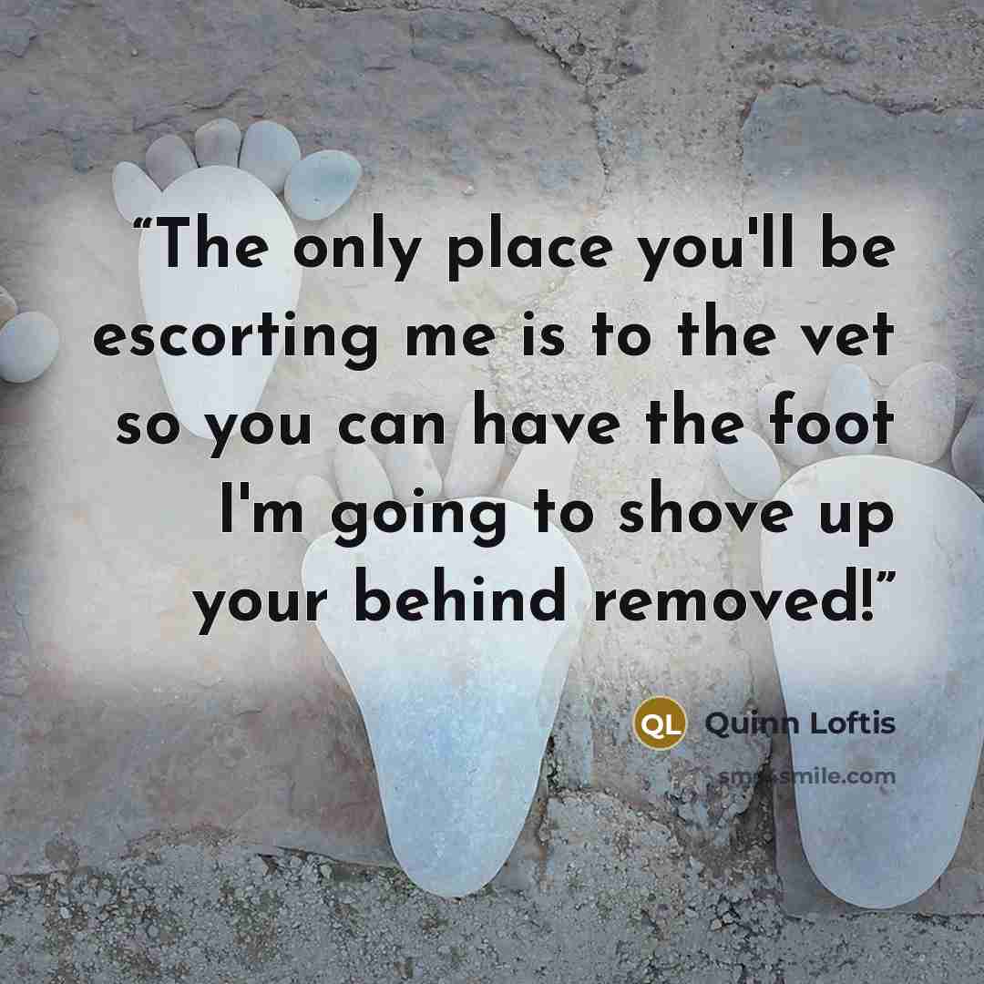 “The only place you'll be escorting me is to the vet so you can have the foot I'm going to shove up your behind removed!” quote by Quinn Loftis