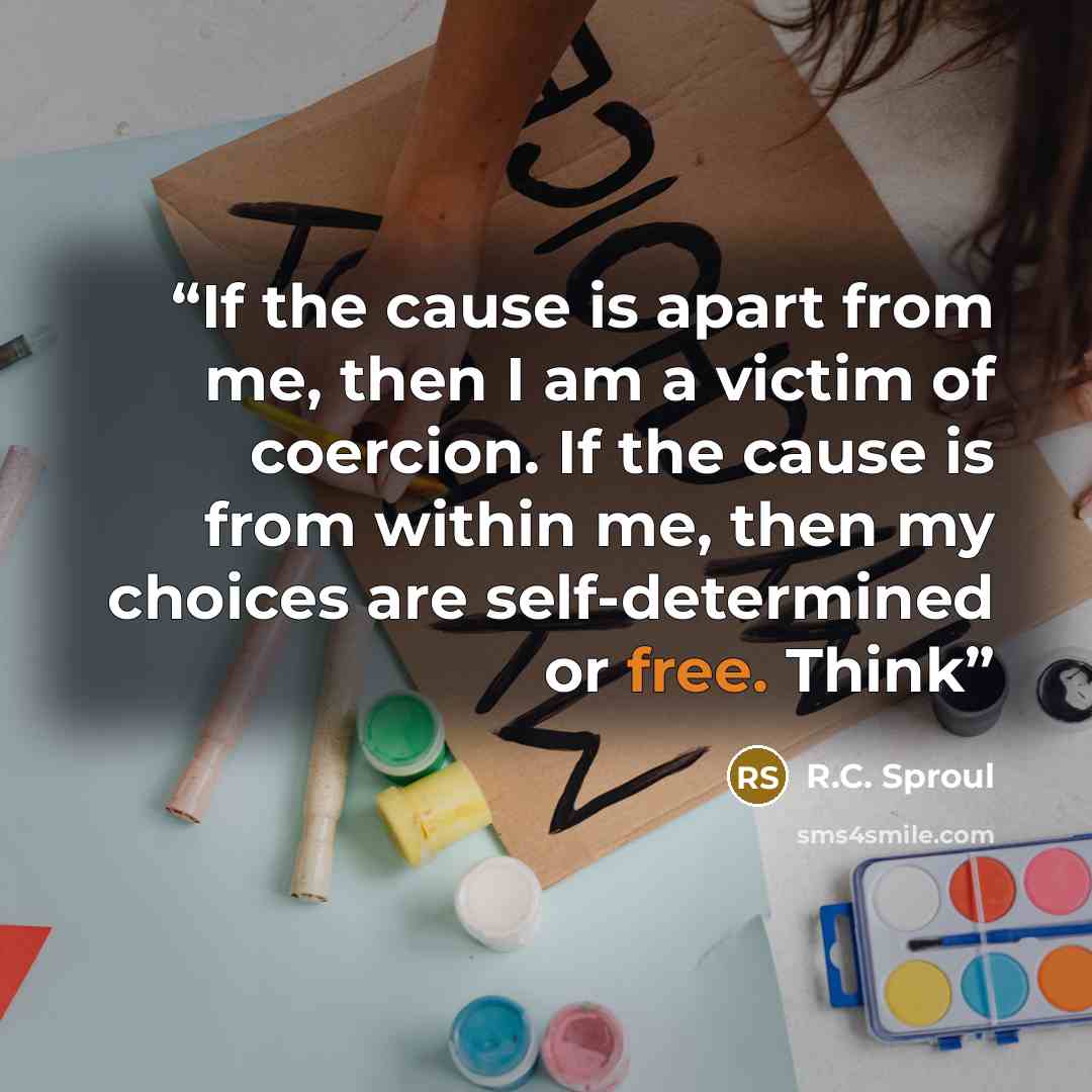 “If the cause is apart from me, then I am a victim of coercion. If the cause is from within me, then my choices are self-determined or free. Think” quote by R.C. Sproul