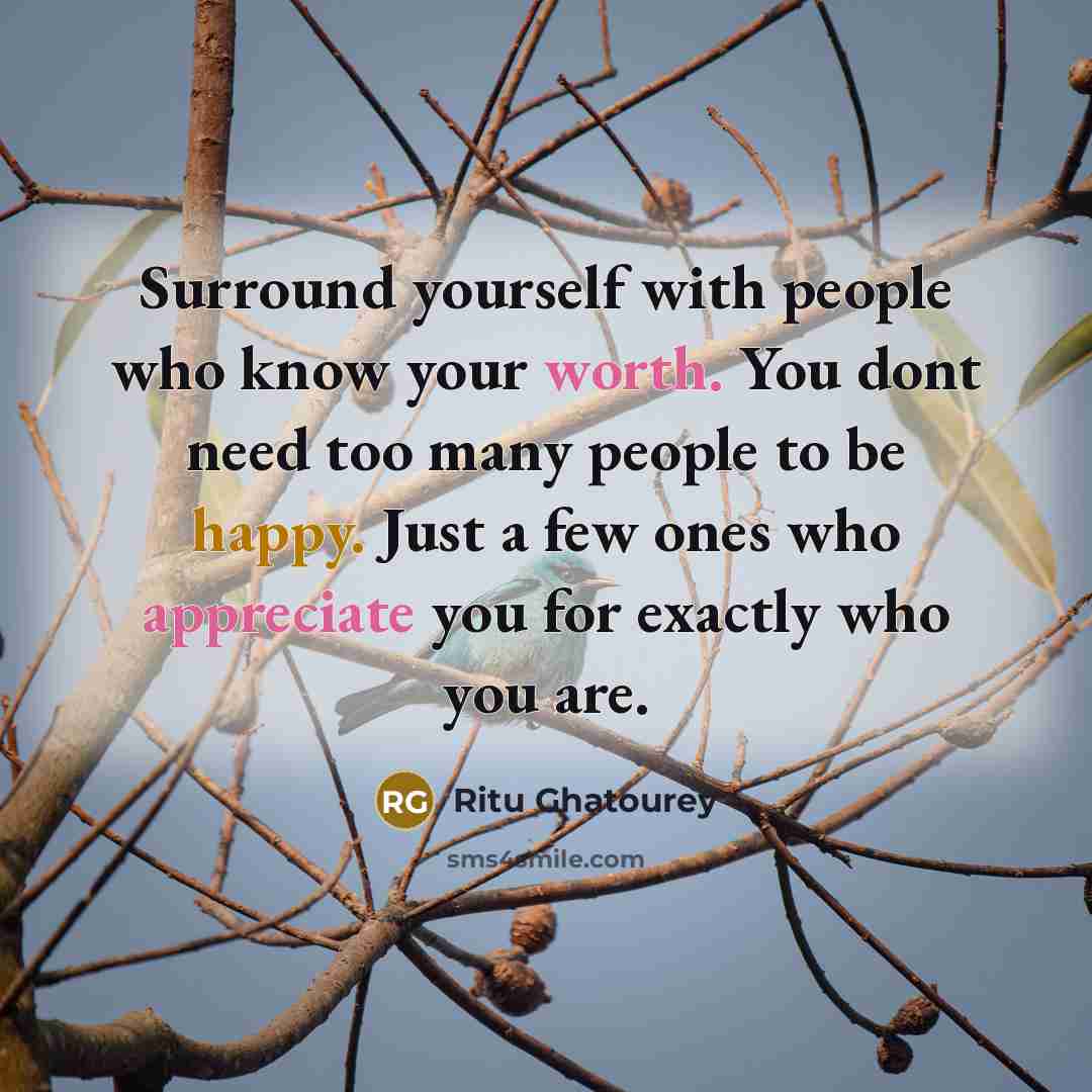 “Surround yourself with people who know your worth. You dont need too many people to be happy. Just a few ones who appreciate you for exactly who you are.” quote by Ritu Ghatourey
