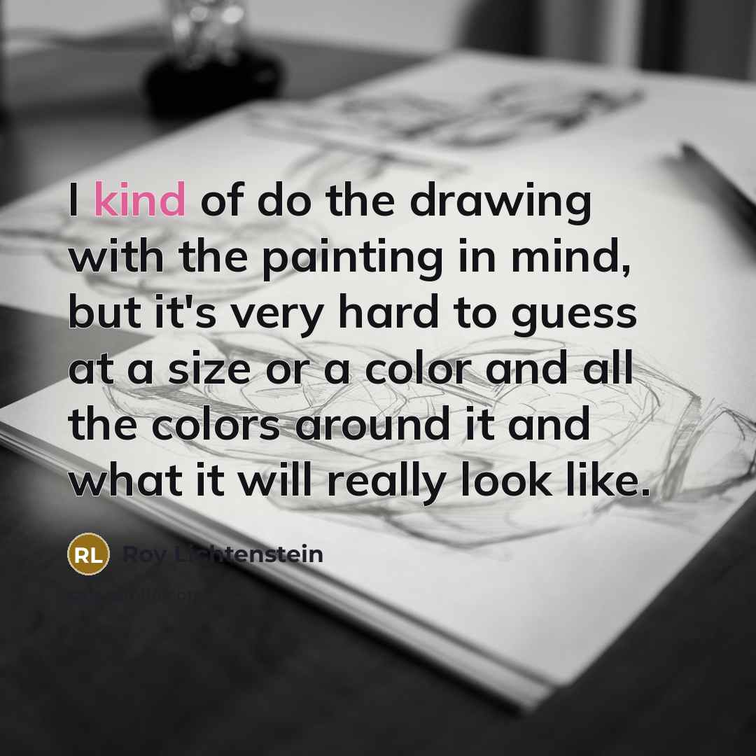 “I kind of do the drawing with the painting in mind, but it's very hard to guess at a size or a color and all the colors around it and what it will really look like.” quote by Roy Lichtenstein