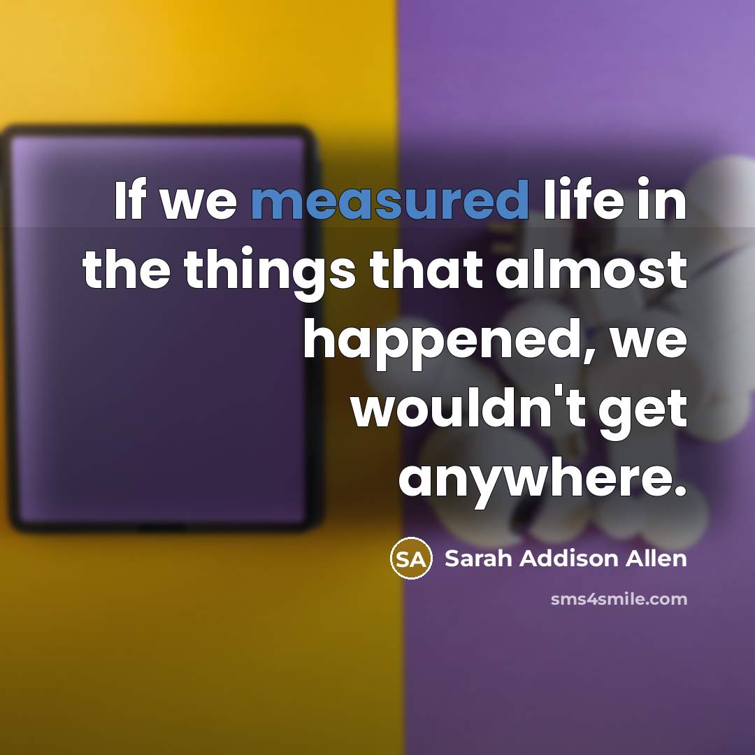 “If we measured life in the things that almost happened,…” quote by Sarah Addison Allen