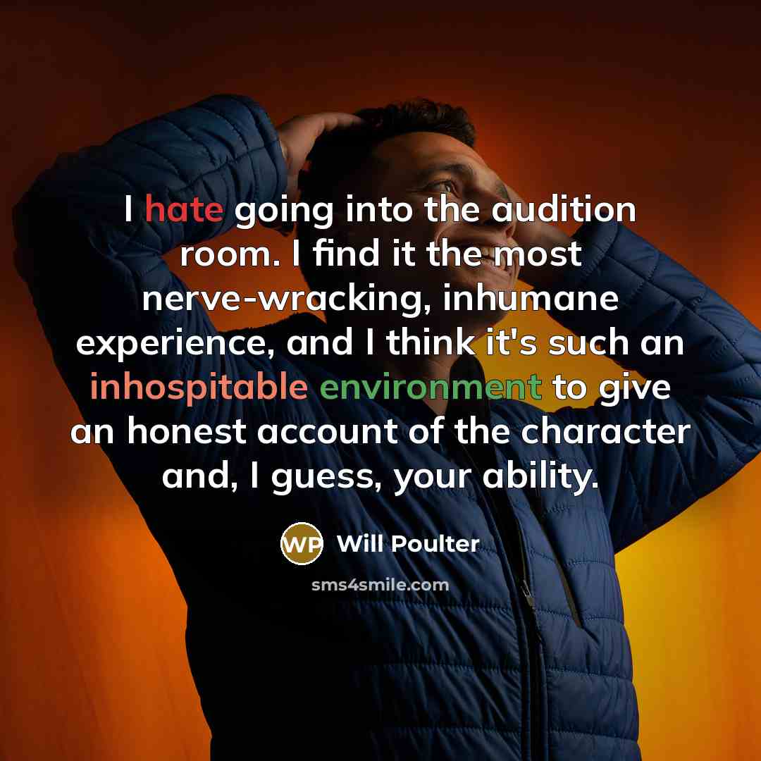 “I hate going into the audition room. I find it the most nerve-wracking, inhumane experience, and I think it's such an inhospitable environment to give an honest account of the character and, I guess, your ability.” quote by Will Poulter