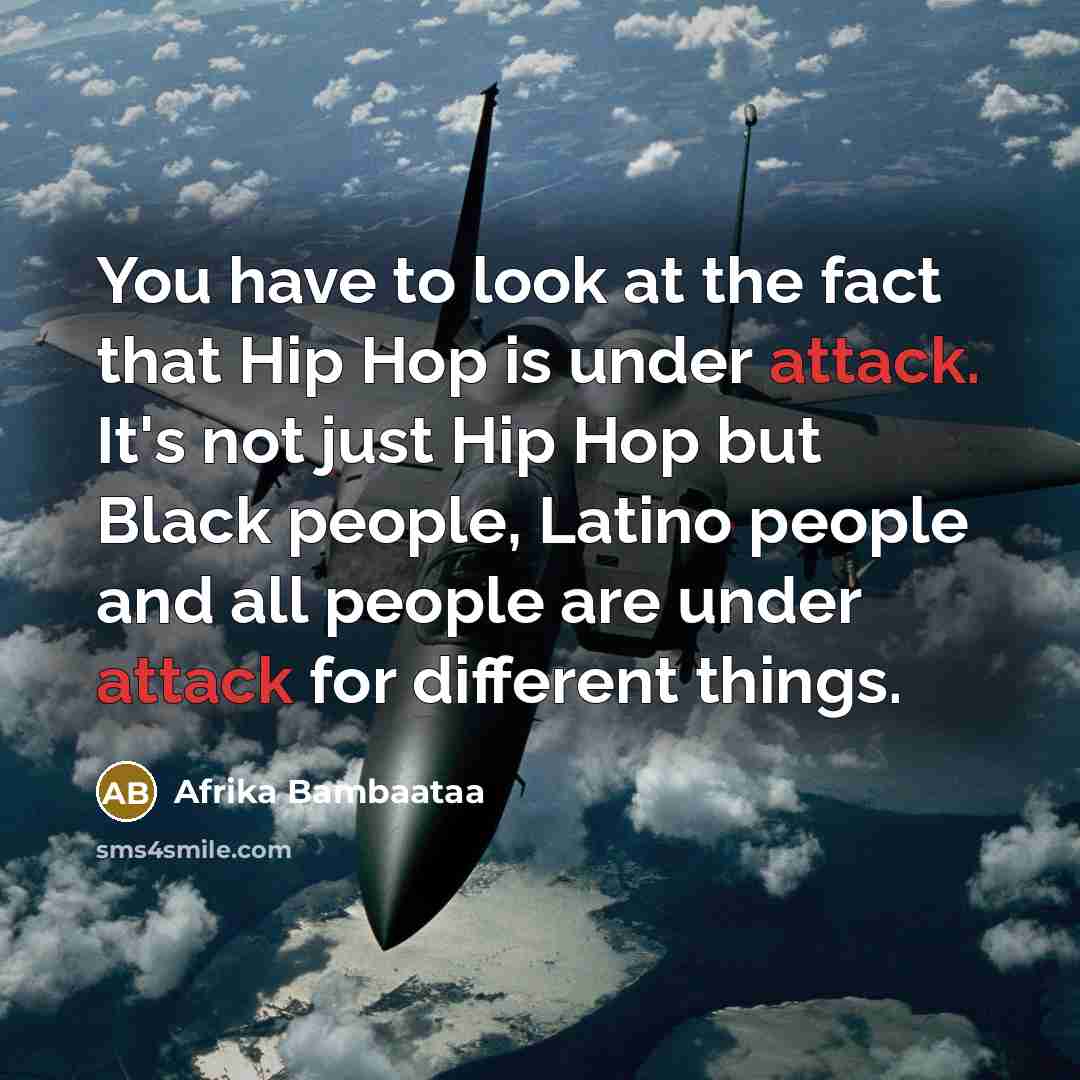 “You have to look at the fact that Hip Hop is under attack. It's not just Hip Hop but Black people, Latino people and all people are under attack for different things.” quote by Afrika Bambaataa