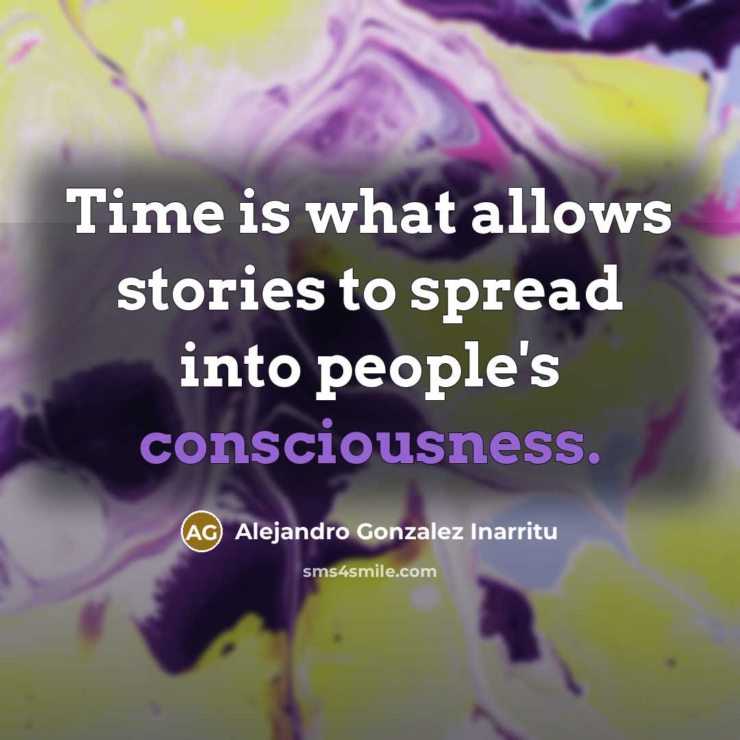 “Time is what allows stories to spread into people's consciousness.…” quote by Alejandro Gonzalez Inarritu