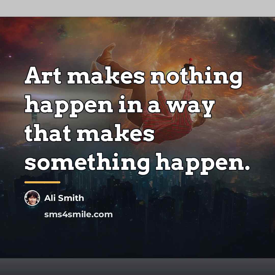 “Art makes nothing happen in a way that makes something…” quote by Ali Smith