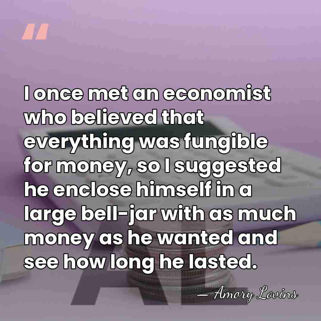 I once met an economist who believed that everything was fungible for&hellip; - Amory Lovins