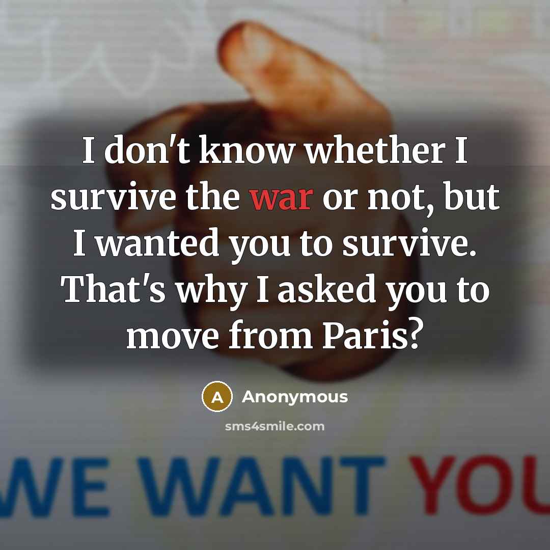 “I don't know whether I survive the war or not, but I wanted you to survive. That's why I asked you to move from Paris?” quote by Anonymous