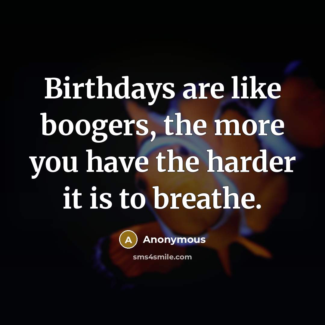 “Birthdays are like boogers, the more you have the harder…” quote by Anonymous