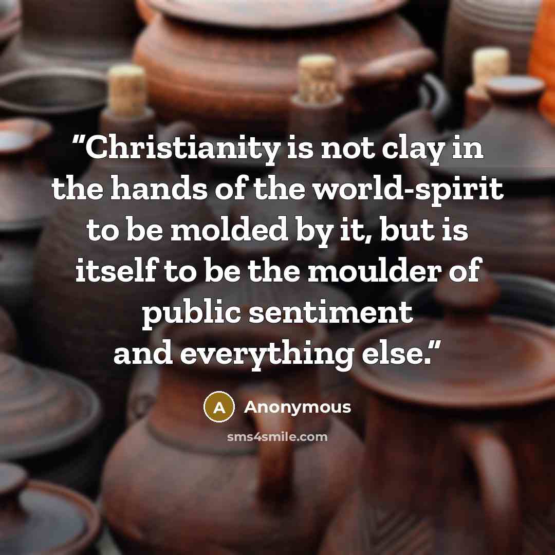 “Christianity is not clay in the hands of the world-spirit to be molded by it, but is itself to be the moulder of public sentiment and everything else.” quote by Anonymous