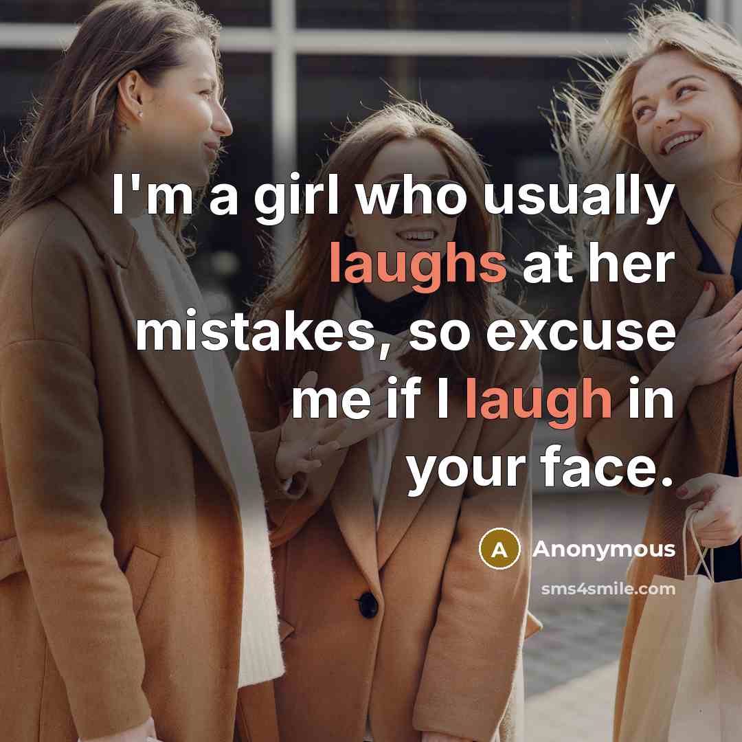 “I'm a girl who usually laughs at her mistakes, so excuse me if I laugh in your face.” quote by Anonymous