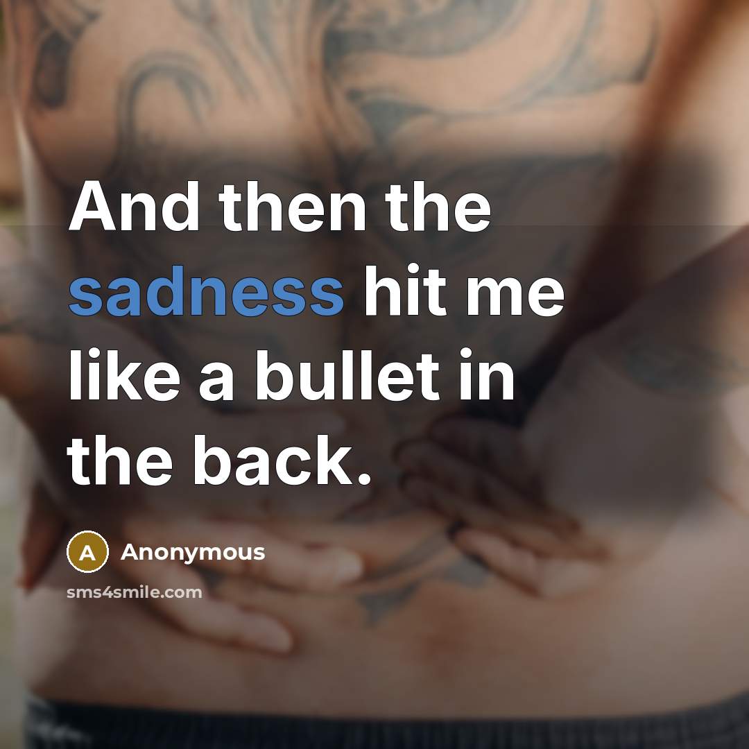 “And then the sadness hit me like a bullet in the back.” quote by Anonymous