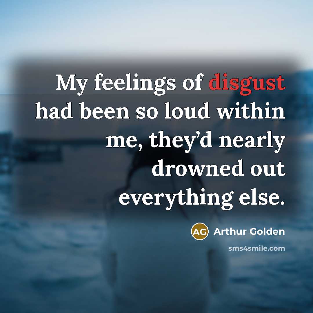 “My feelings of disgust had been so loud within me,…” quote by Arthur Golden