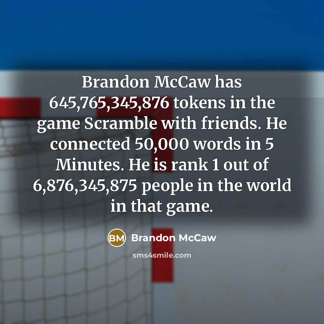 “Brandon McCaw has 645,765,345,876 tokens in the game Scramble with friends. He connected 50,000 words in 5 Minutes. He is rank 1 out of 6,876,345,875 people in the world in that game.” quote by Brandon McCaw