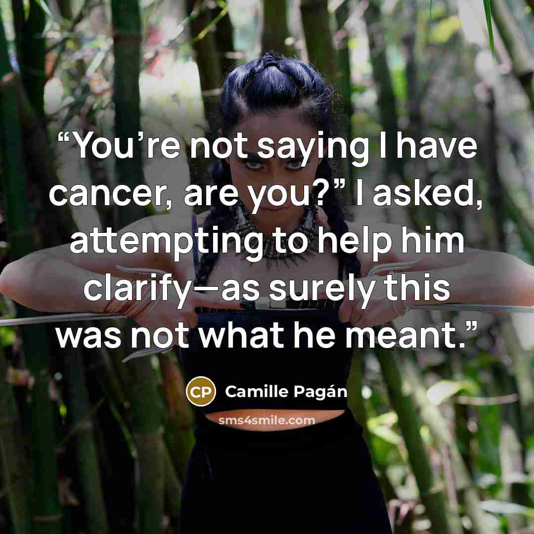 “You’re not saying I have cancer, are you?” I asked, attempting to help him clarify—as surely this was not what he meant.” quote by Camille Pagán