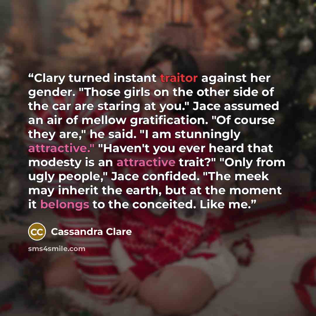 “Clary turned instant traitor against her gender. "Those girls on the other side of the car are staring at you." Jace assumed an air of mellow gratification. "Of course they are," he said. "I am stunningly attractive." "Haven't you ever heard that modesty is an attractive trait?" "Only from ugly…” quote by Cassandra Clare