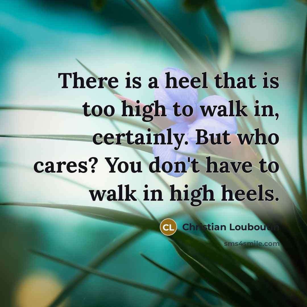“There is a heel that is too high to walk…” quote by Christian Louboutin
