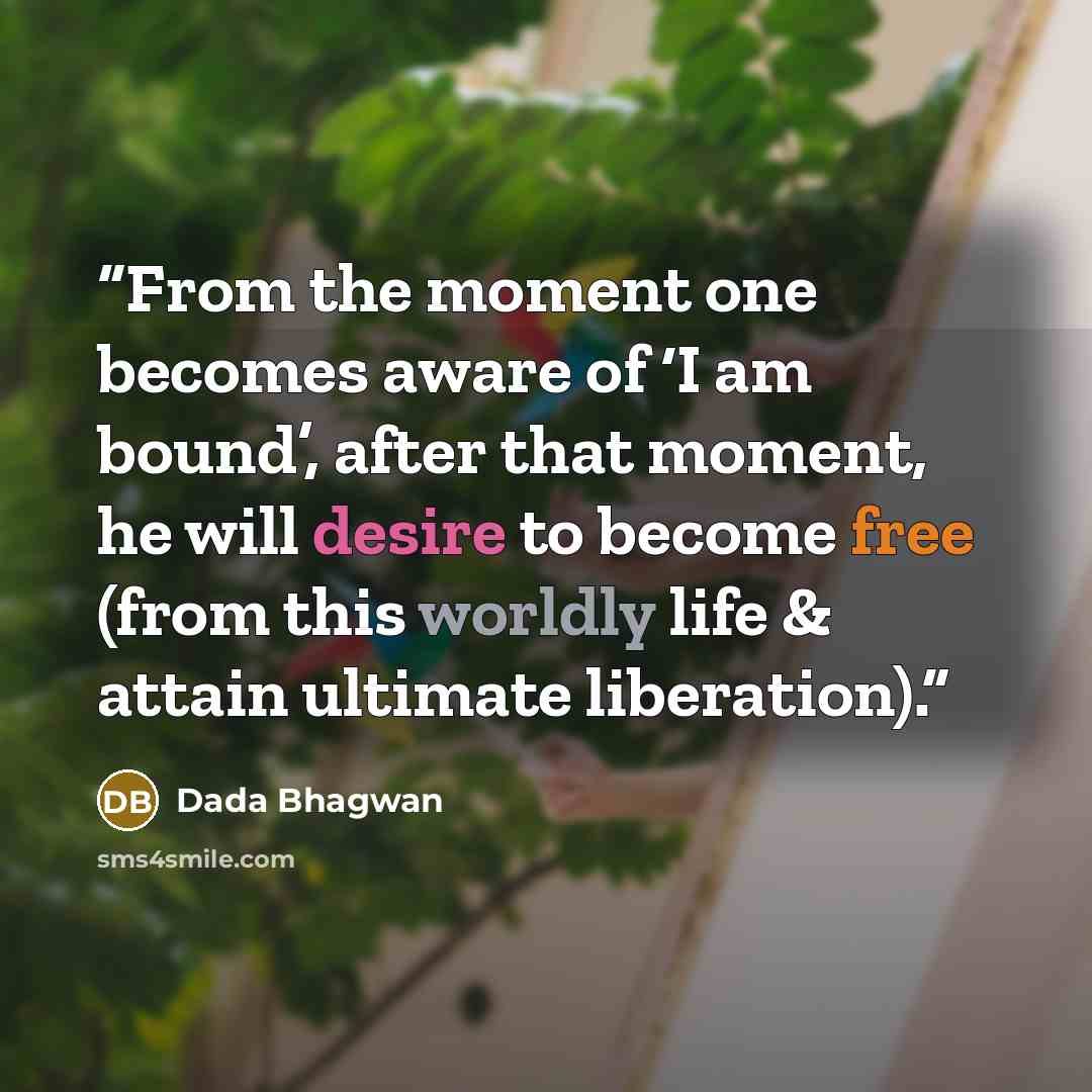 “From the moment one becomes aware of ‘I am bound’, after that moment, he will desire to become free (from this worldly life & attain ultimate liberation).” quote by Dada Bhagwan