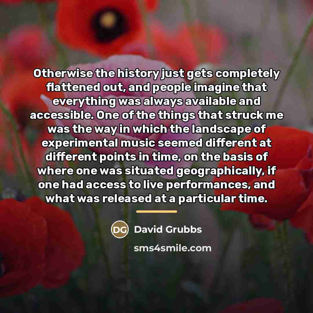 “Otherwise the history just gets completely flattened out, and people…” quote by David Grubbs
