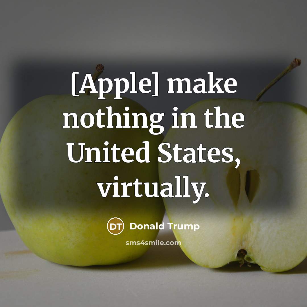 “[Apple] make nothing in the United States, virtually.” quote by Donald Trump