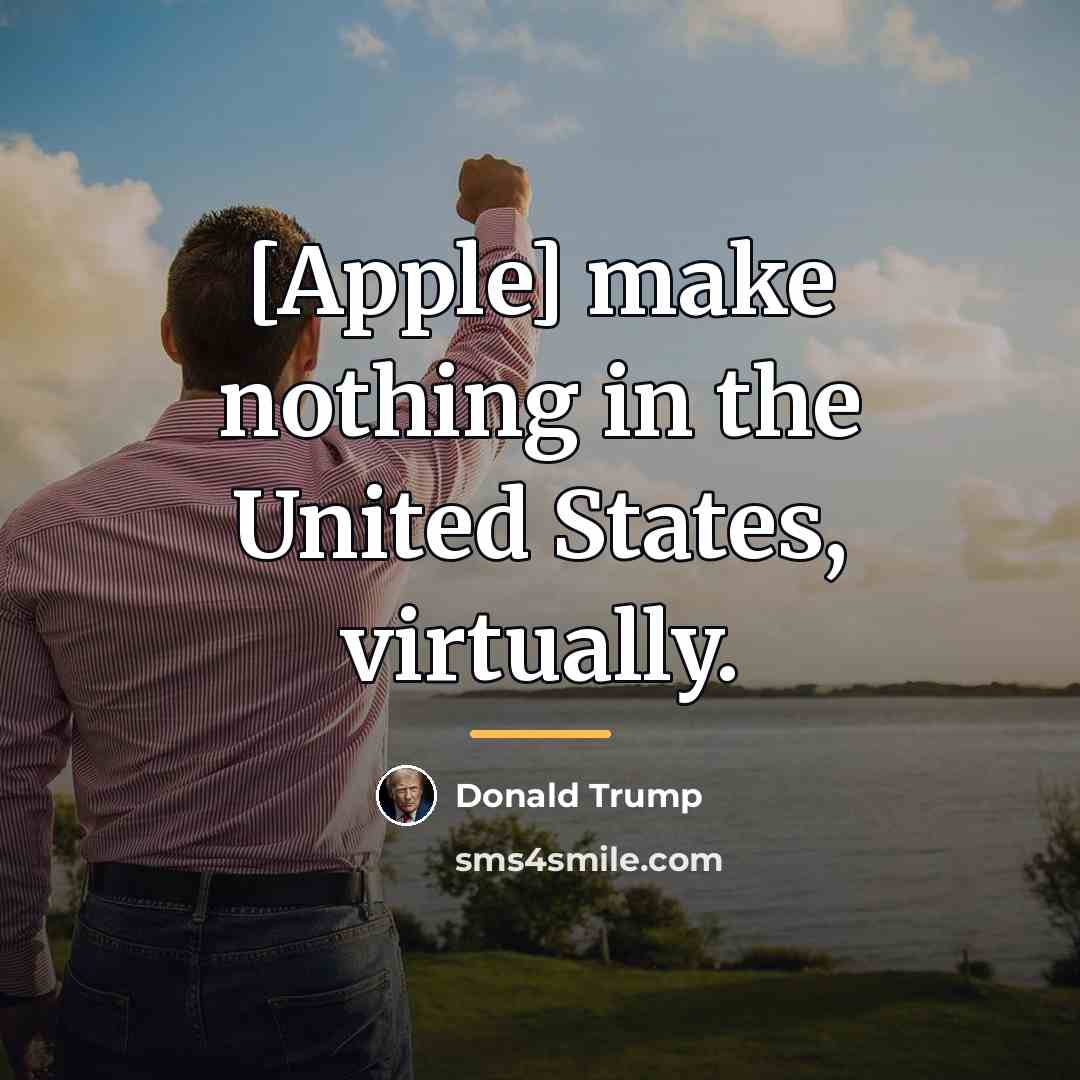 “[Apple] make nothing in the United States, virtually.…” quote by Donald Trump