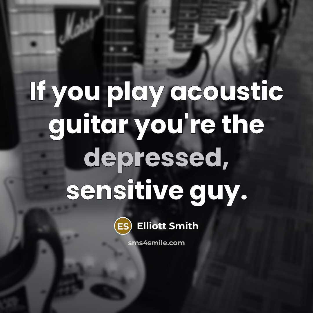 “If you play acoustic guitar you're the depressed, sensitive guy.…” quote by Elliott Smith